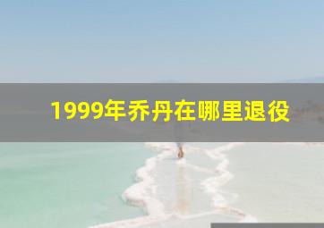 1999年乔丹在哪里退役