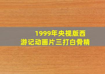 1999年央视版西游记动画片三打白骨精