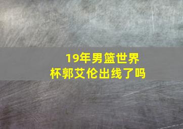 19年男篮世界杯郭艾伦出线了吗