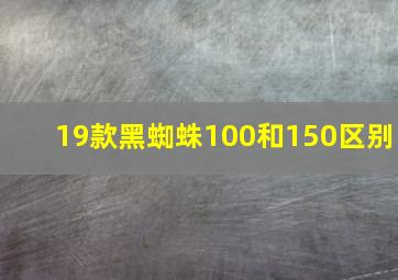 19款黑蜘蛛100和150区别