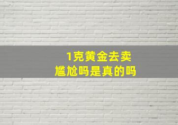 1克黄金去卖尴尬吗是真的吗