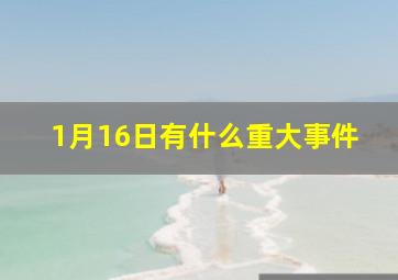 1月16日有什么重大事件