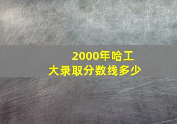 2000年哈工大录取分数线多少