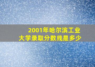 2001年哈尔滨工业大学录取分数线是多少