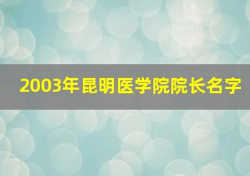 2003年昆明医学院院长名字