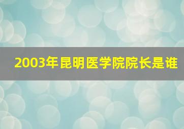 2003年昆明医学院院长是谁