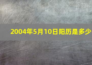 2004年5月10日阳历是多少