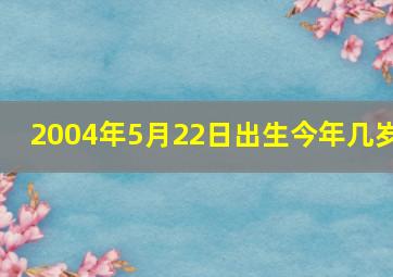 2004年5月22日出生今年几岁