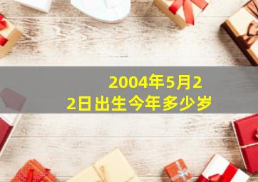 2004年5月22日出生今年多少岁