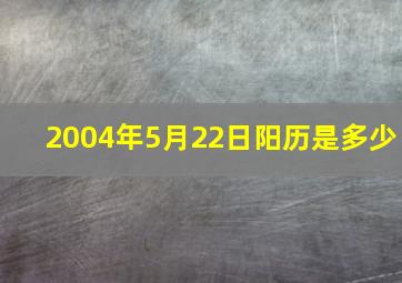 2004年5月22日阳历是多少