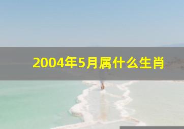 2004年5月属什么生肖