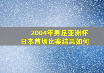 2004年男足亚洲杯日本首场比赛结果如何