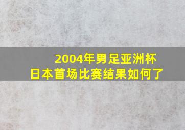 2004年男足亚洲杯日本首场比赛结果如何了