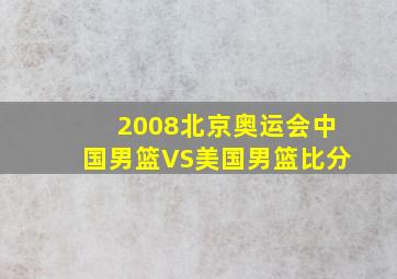 2008北京奥运会中国男篮VS美国男篮比分