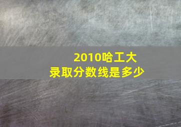 2010哈工大录取分数线是多少