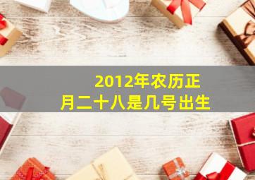 2012年农历正月二十八是几号出生