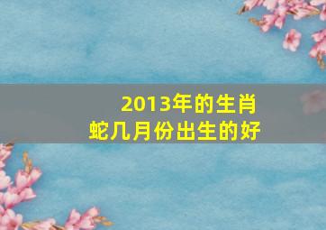 2013年的生肖蛇几月份出生的好