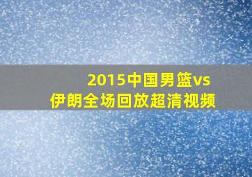 2015中国男篮vs伊朗全场回放超清视频