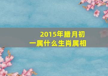 2015年腊月初一属什么生肖属相