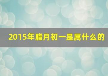 2015年腊月初一是属什么的