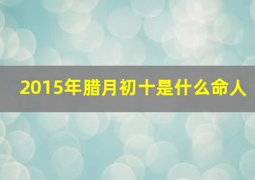 2015年腊月初十是什么命人