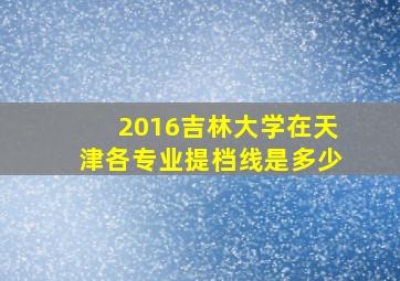 2016吉林大学在天津各专业提档线是多少