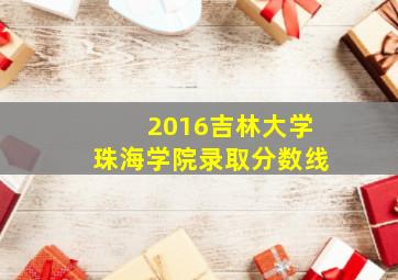 2016吉林大学珠海学院录取分数线