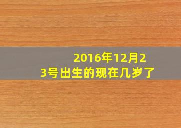 2016年12月23号出生的现在几岁了