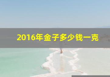 2016年金子多少钱一克