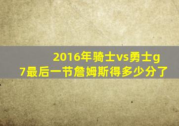 2016年骑士vs勇士g7最后一节詹姆斯得多少分了