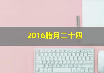 2016腊月二十四