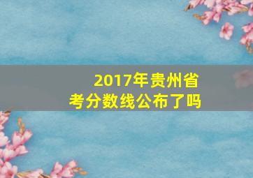 2017年贵州省考分数线公布了吗