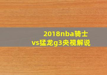 2018nba骑士vs猛龙g3央视解说