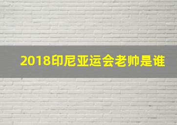 2018印尼亚运会老帅是谁