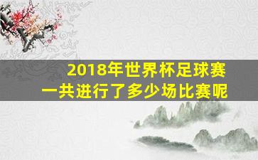 2018年世界杯足球赛一共进行了多少场比赛呢