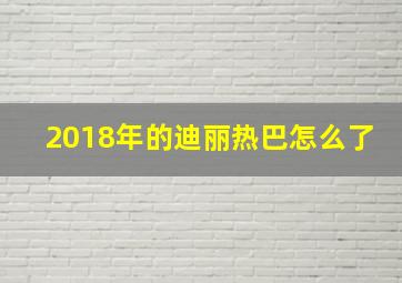 2018年的迪丽热巴怎么了