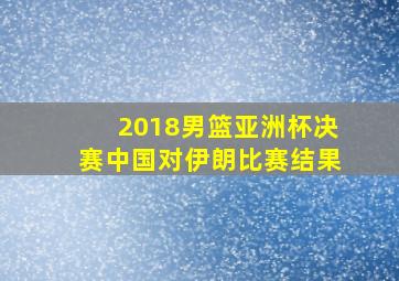 2018男篮亚洲杯决赛中国对伊朗比赛结果