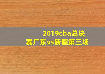 2019cba总决赛广东vs新疆第三场