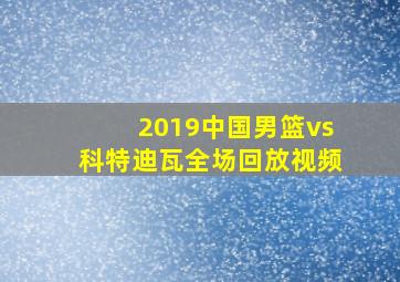 2019中国男篮vs科特迪瓦全场回放视频