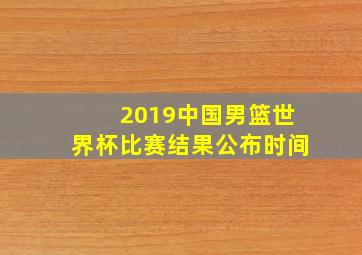 2019中国男篮世界杯比赛结果公布时间