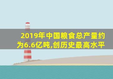 2019年中国粮食总产量约为6.6亿吨,创历史最高水平