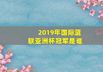 2019年国际篮联亚洲杯冠军是谁