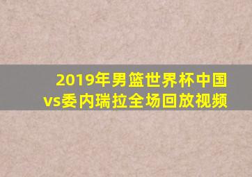 2019年男篮世界杯中国vs委内瑞拉全场回放视频