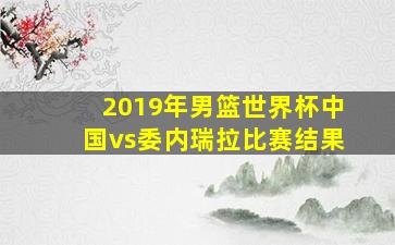 2019年男篮世界杯中国vs委内瑞拉比赛结果