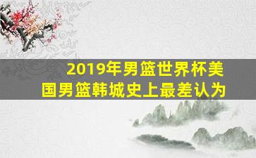 2019年男篮世界杯美国男篮韩城史上最差认为