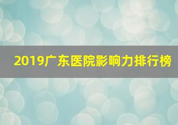 2019广东医院影响力排行榜