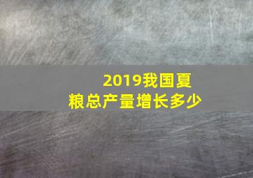 2019我国夏粮总产量增长多少