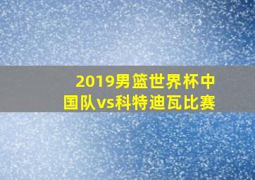 2019男篮世界杯中国队vs科特迪瓦比赛