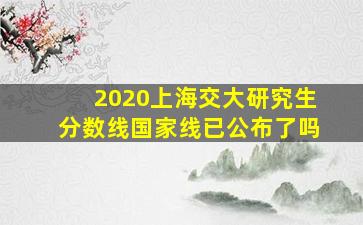 2020上海交大研究生分数线国家线已公布了吗