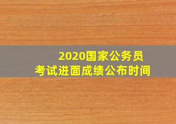 2020国家公务员考试进面成绩公布时间